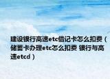 建设银行高速etc借记卡怎么扣费（储蓄卡办理etc怎么扣费 银行与高速etcd）