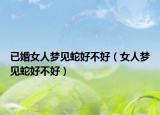 已婚女人梦见蛇好不好（女人梦见蛇好不好）