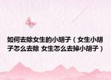 如何去除女生的小胡子（女生小胡子怎么去除 女生怎么去掉小胡子）