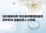 当日最新消息 每天喝点醋真的能养肝护肝吗 提醒这些人少吃醋
