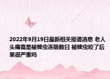 2022年9月19日最新相关报道消息 老人头痛竟是被蜱虫连吸数日 被蜱虫咬了后果很严重吗