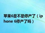 苹果6是不是停产了（iphone 6停产了吗）