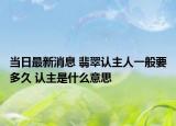 当日最新消息 翡翠认主人一般要多久 认主是什么意思