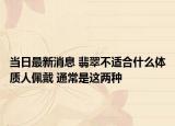 当日最新消息 翡翠不适合什么体质人佩戴 通常是这两种