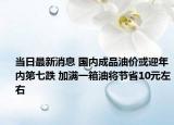 当日最新消息 国内成品油价或迎年内第七跌 加满一箱油将节省10元左右