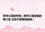 贵州三宝的作用（贵州三宝是指的哪三宝 记住不要再搞错啦）