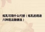 炼乳可用什么代替（炼乳的用途 六种用法随便选）