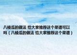 八棱瓜的做法 给大家推荐这个菜谱可以吗（八棱瓜的做法 给大家推荐这个菜谱）