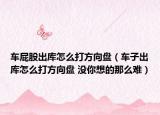 车屁股出库怎么打方向盘（车子出库怎么打方向盘 没你想的那么难）