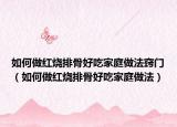 如何做红烧排骨好吃家庭做法窍门（如何做红烧排骨好吃家庭做法）