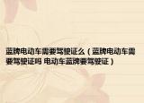 蓝牌电动车需要驾驶证么（蓝牌电动车需要驾驶证吗 电动车蓝牌要驾驶证）