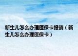 新生儿怎么办理医保卡报销（新生儿怎么办理医保卡）