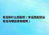 冬瓜和什么搭配吃（冬瓜搭配禁忌 冬瓜与哪些食物相克）
