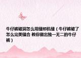 牛仔裤破洞怎么用缝纫机缝（牛仔裤破了怎么完美缝合 教你做出独一无二的牛仔裤）