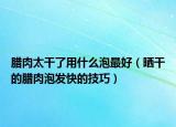 腊肉太干了用什么泡最好（晒干的腊肉泡发快的技巧）