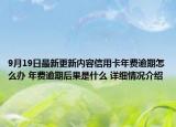 9月19日最新更新内容信用卡年费逾期怎么办 年费逾期后果是什么 详细情况介绍