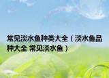 常见淡水鱼种类大全（淡水鱼品种大全 常见淡水鱼）