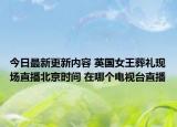 今日最新更新内容 英国女王葬礼现场直播北京时间 在哪个电视台直播