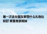 第一次去女朋友家带什么礼物比较好 家里有亲姐妹