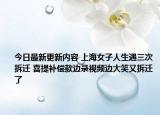 今日最新更新内容 上海女子人生遇三次拆迁 喜提补偿款边录视频边大笑又拆迁了