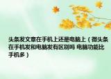 头条发文章在手机上还是电脑上（微头条在手机发和电脑发有区别吗 电脑功能比手机多）
