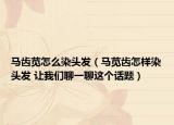 马齿苋怎么染头发（马苋齿怎样染头发 让我们聊一聊这个话题）