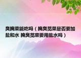 臭腌菜能吃吗（腌臭苋菜是否要加盐和水 腌臭苋菜要用盐水吗）