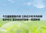 今日最新更新内容 立秋后少吃羊肉和螃蟹多吃它 富含铁和钙简单一烧真鲜美