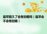 翡翠戴久了会有划痕吗（翡翠会不会有划痕）