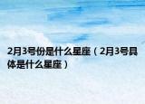 2月3号份是什么星座（2月3号具体是什么星座）