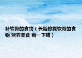 补软骨的食物（长期修复软骨的食物 营养美食 看一下咯）