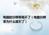 电脑的分辨率调不了（电脑分辨率为什么调不了）