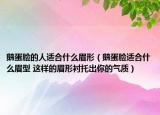 鹅蛋脸的人适合什么眉形（鹅蛋脸适合什么眉型 这样的眉形衬托出你的气质）