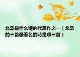 北岛是什么诗的代表作之一（北岛的三首最著名的诗是哪三首）