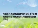 合肥市办理离婚证需要哪些材料（合阳县离婚要什么手续及证件 夫妻离婚需要的证件）