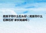 男孩子带什么石头好（男孩带什么石柳石好 家长知道吗）