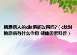 糖尿病人的c肽值能改善吗?（c肽对糖尿病有什么作用 健康因素科普）