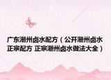 广东潮州卤水配方（公开潮州卤水正宗配方 正宗潮州卤水做法大全）