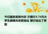 今日最新更新内容 欠银行3.74元大学生被曝光家庭地址 银行说出了原因