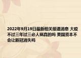 2022年9月19日最新相关报道消息 大疫不过三年过三必人祸真的吗 美国资本不会让新冠消失吗