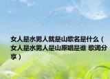 女人是水男人就是山歌名是什么（女人是水男人是山原唱是谁 歌词分享）