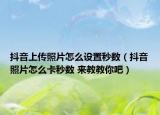 抖音上传照片怎么设置秒数（抖音照片怎么卡秒数 来教教你吧）