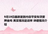 9月19日最新更新内容平安车贷要押金吗 真实情况是这样 详细情况介绍