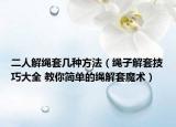 二人解绳套几种方法（绳子解套技巧大全 教你简单的绳解套魔术）