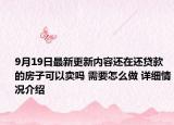 9月19日最新更新内容还在还贷款的房子可以卖吗 需要怎么做 详细情况介绍