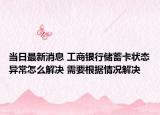 当日最新消息 工商银行储蓄卡状态异常怎么解决 需要根据情况解决