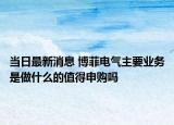 当日最新消息 博菲电气主要业务是做什么的值得申购吗