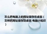 怎么把电脑上的网址保存在桌面（怎样把网址保存到桌面 电脑小知识）