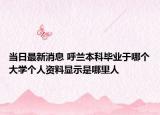 当日最新消息 呼兰本科毕业于哪个大学个人资料显示是哪里人