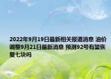2022年9月19日最新相关报道消息 油价调整9月21日最新消息 预测92号有望恢复七块吗